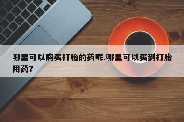 临夏私人医院有打胎药吗哪里可以购买打胎的药呢.哪里可以买到打胎用药？