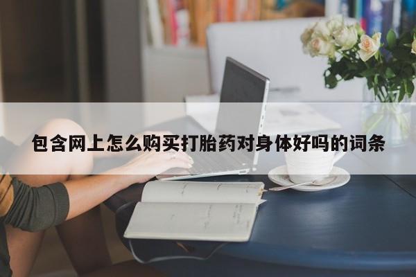 临夏私人医院有打胎药吗包含网上怎么购买打胎药对身体好吗的词条