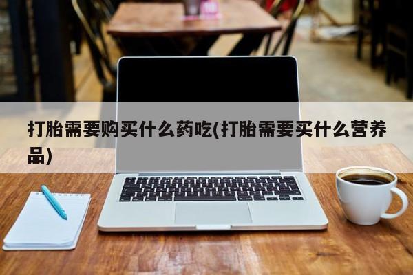 临夏私人医院有打胎药吗打胎需要购买什么药吃(打胎需要买什么营养品)